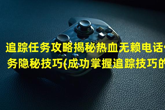 追踪任务攻略揭秘热血无赖电话任务隐秘技巧(成功掌握追踪技巧的秘笈)