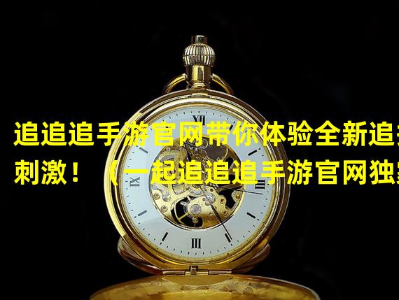 追追追手游官网带你体验全新追捕刺激！（一起追追追手游官网独家攻略揭秘隐藏玩法！）