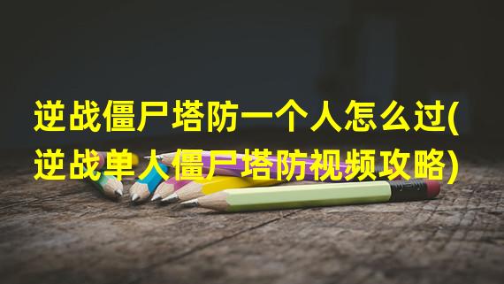 逆战僵尸塔防一个人怎么过(逆战单人僵尸塔防视频攻略)