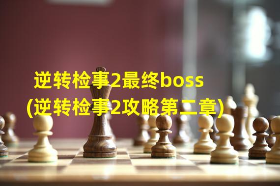 逆转检事2最终boss(逆转检事2攻略第二章)