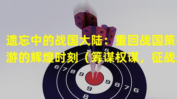 遗忘中的战国大陆：重回战国策手游的辉煌时刻（筹谋权谋，征战无敌：战国策手游吧带你成就一代霸主）