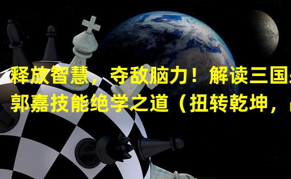 释放智慧，夺敌脑力！解读三国杀郭嘉技能绝学之道（扭转乾坤，战无不胜！探秘三国杀郭嘉技能之智谋千年）