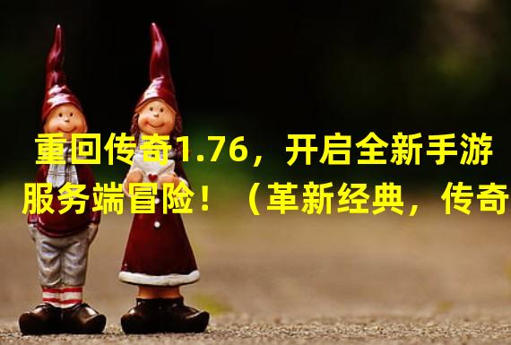 重回传奇1.76，开启全新手游服务端冒险！（革新经典，传奇1.76手游服务端带来不一样的游戏体验！）