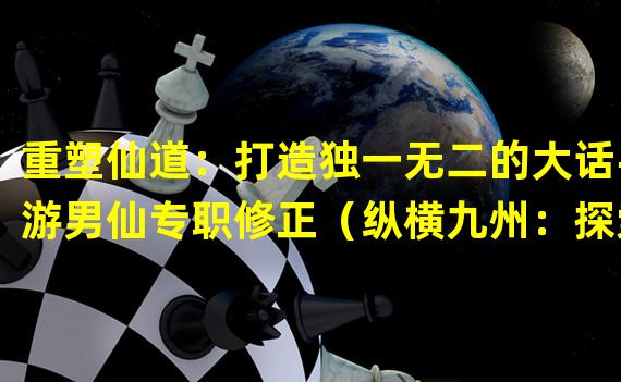 重塑仙道：打造独一无二的大话手游男仙专职修正（纵横九州：探索史上最独特的大话手游男仙专职修正）