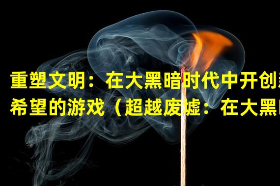 重塑文明：在大黑暗时代中开创新希望的游戏（超越废墟：在大黑暗时代中寻找生存与希望的冒险之旅）