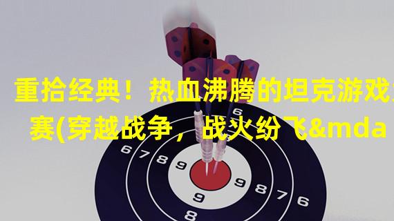 重拾经典！热血沸腾的坦克游戏大赛(穿越战争，战火纷飞——带你重温坦克游戏的独特魅力)