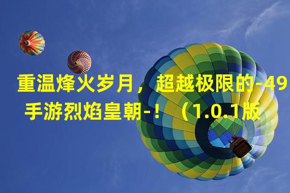 重温烽火岁月，超越极限的-49手游烈焰皇朝-！（1.0.1版本全新登场，荣耀归来的-49手游烈焰皇朝-！）