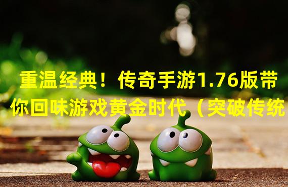 重温经典！传奇手游1.76版带你回味游戏黄金时代（突破传统！传奇手游1.76版创新玩法引领新一代游戏风潮）