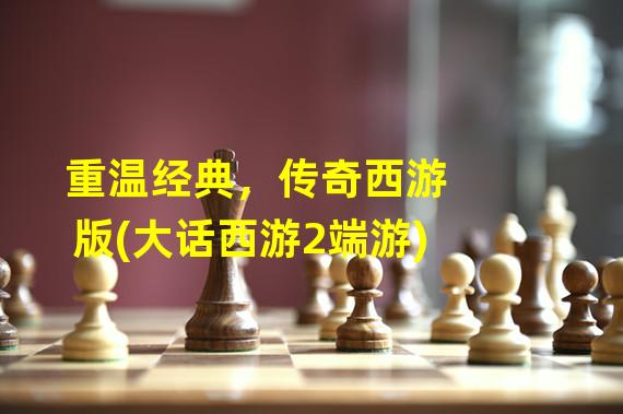 重温经典，传奇西游版(大话西游2端游)