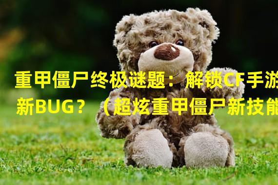 重甲僵尸终极谜题：解锁CF手游新BUG？（超炫重甲僵尸新技能！CF手游大更新一出，谁能抗衡？）