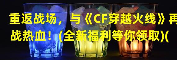 重返战场，与《CF穿越火线》再战热血！(全新福利等你领取)(挑战极限，重新定义游戏玩法——《CF穿越火线》重返战场活动开启！)