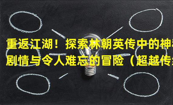 重返江湖！探索林朝英传中的神秘剧情与令人难忘的冒险（超越传统武侠，挑战林朝英传中的绝世高手之路）