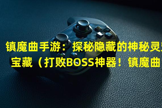 镇魔曲手游：探秘隐藏的神秘灵宠宝藏（打败BOSS神器！镇魔曲手游最逆天灵宠排行榜）