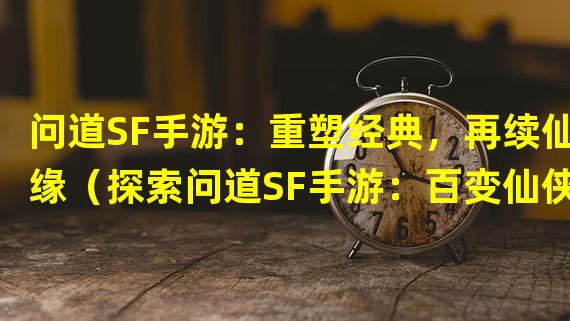 问道SF手游：重塑经典，再续仙缘（探索问道SF手游：百变仙侠世界，华丽再现）