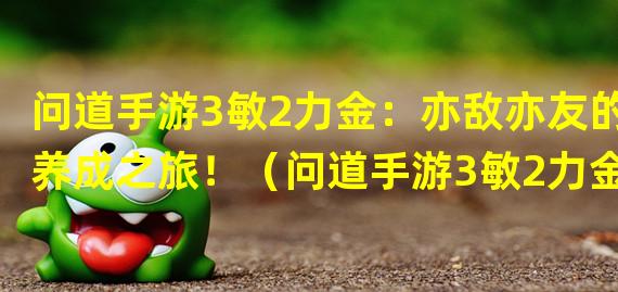 问道手游3敏2力金：亦敌亦友的养成之旅！（问道手游3敏2力金：探索隐秘修仙界的最佳武器选择！）