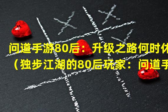 问道手游80后：升级之路何时休（独步江湖的80后玩家：问道手游的战斗密码）