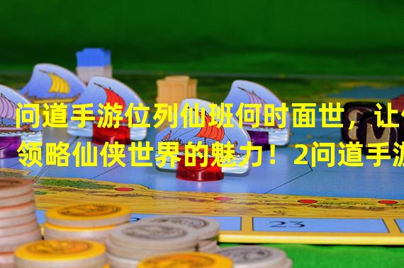 问道手游位列仙班何时面世，让你领略仙侠世界的魅力！2问道手游买仙班值不值？看看有哪些福利你就知道！(问道手游买仙班值不值？看看有哪些福利你就知道！)