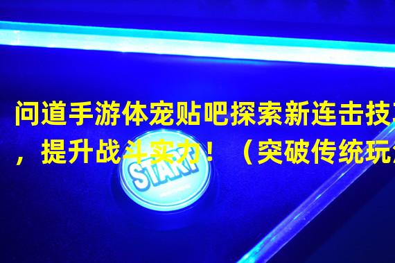 问道手游体宠贴吧探索新连击技巧，提升战斗实力！（突破传统玩法！问道手游体宠贴吧中扮演体宠，体验全新游戏乐趣！）