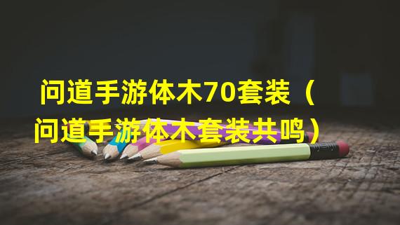 问道手游体木70套装（问道手游体木套装共鸣）