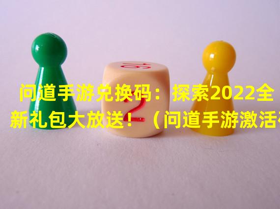 问道手游兑换码：探索2022全新礼包大放送！（问道手游激活码合集：畅享独特活动惊喜！）