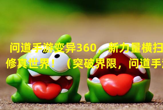 问道手游变异360，新力量横扫修真世界！（突破界限，问道手游变异360带来全新修仙体验！）