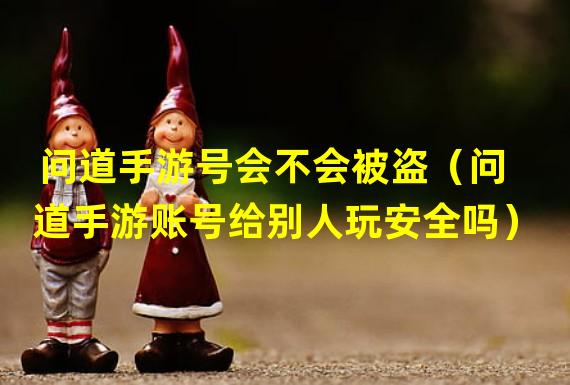 问道手游号会不会被盗（问道手游账号给别人玩安全吗）