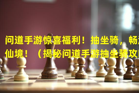 问道手游惊喜福利！抽坐骑，畅游仙境！（揭秘问道手游抽坐骑攻略！如何提升幸运值，赢得好运宠物？）