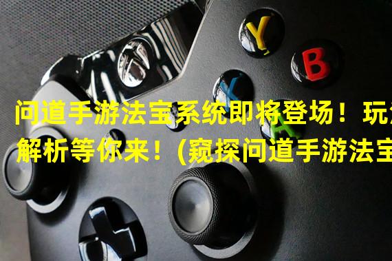 问道手游法宝系统即将登场！玩法解析等你来！(窥探问道手游法宝打开仙侠之门，激发你的修仙梦！)