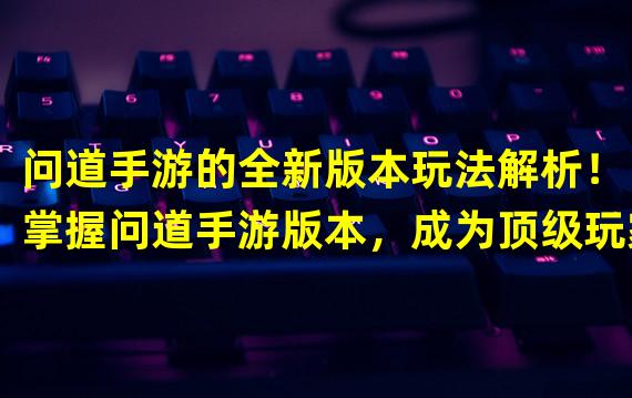 问道手游的全新版本玩法解析！（掌握问道手游版本，成为顶级玩家！）