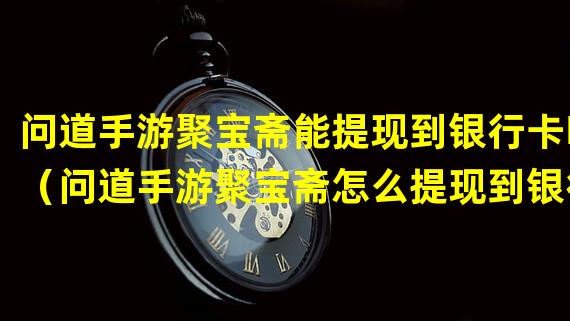 问道手游聚宝斋能提现到银行卡吗（问道手游聚宝斋怎么提现到银行卡）