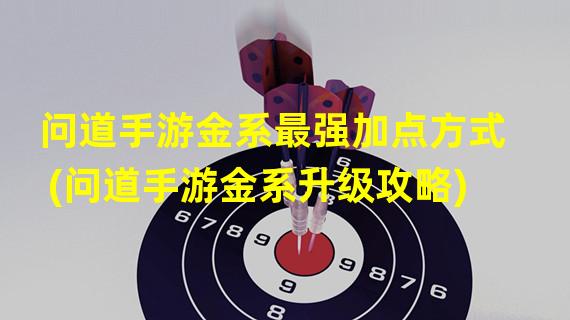 问道手游金系最强加点方式(问道手游金系升级攻略)