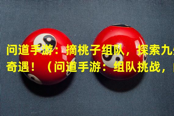 问道手游：摘桃子组队，探索九州奇遇！（问道手游：组队挑战，闯荡副本摘取人间仙果！）