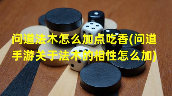 问道法木怎么加点吃香(问道手游关于法木的相性怎么加)