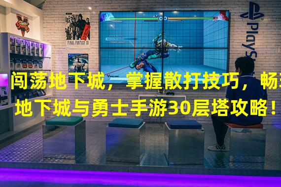 闯荡地下城，掌握散打技巧，畅玩地下城与勇士手游30层塔攻略！（带上武打绝技，揭秘地下城与勇士手游死亡之塔的独门打法！）