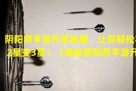 阴阳师手游升星秘籍，让你轻松将2星变3星！（揭秘阴阳师手游升星攻略，玩转2星卡牌升级大法！）