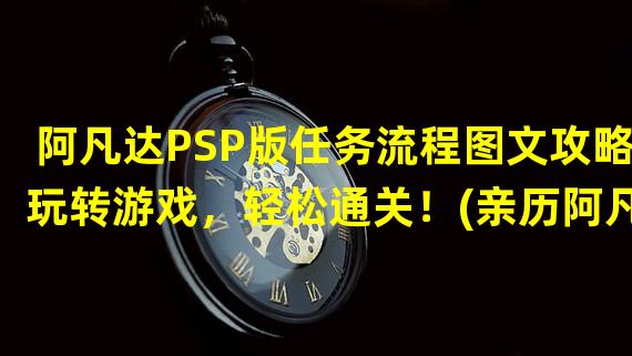 阿凡达PSP版任务流程图文攻略玩转游戏，轻松通关！(亲历阿凡达PSP版细节揭秘及任务攻略全解析！)