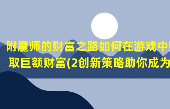 附魔师的财富之路如何在游戏中赚取巨额财富(2创新策略助你成为最富有的附魔师)(创新策略助你成为最富有的附魔师))