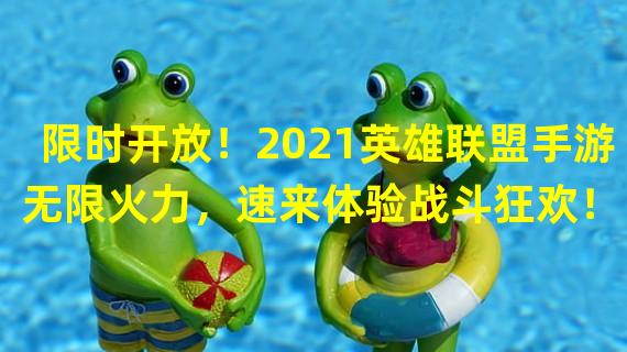 限时开放！2021英雄联盟手游无限火力，速来体验战斗狂欢！（火力全开！新一轮英雄联盟手游无限火力开启，战斗不止燃动屏幕！）