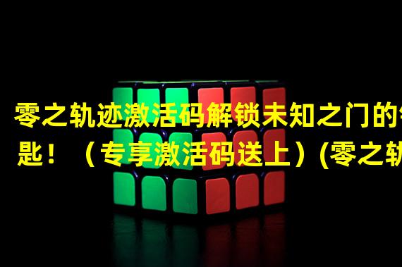 零之轨迹激活码解锁未知之门的钥匙！（专享激活码送上）(零之轨迹激活码开启冒险之旅的必备神器！（限时获取攻略）)