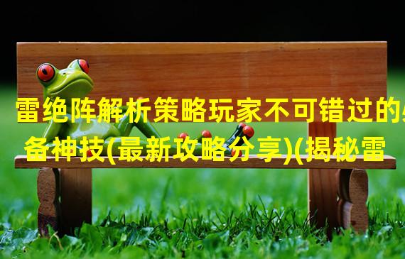 雷绝阵解析策略玩家不可错过的必备神技(最新攻略分享)(揭秘雷绝阵独特玩法拔高游戏乐趣(绝密技巧大公开))