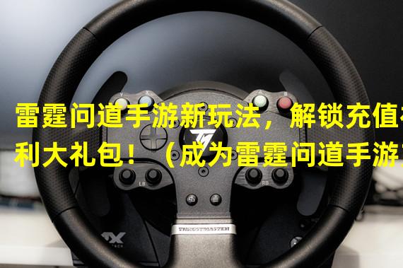 雷霆问道手游新玩法，解锁充值福利大礼包！（成为雷霆问道手游充值大神，打造霸业全靠它！）