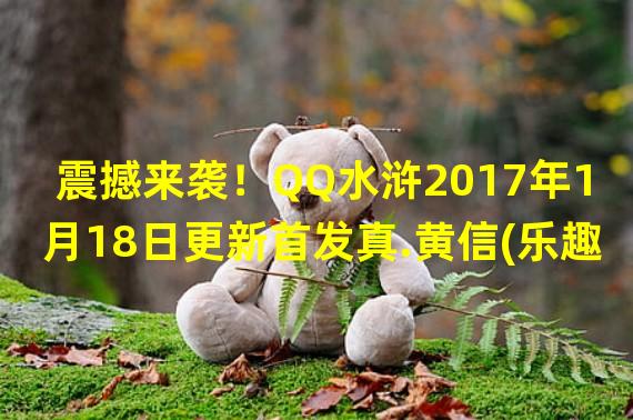 震撼来袭！QQ水浒2017年1月18日更新首发真.黄信(乐趣加倍！QQ水浒2017年1月18日更新首发真.乐和)