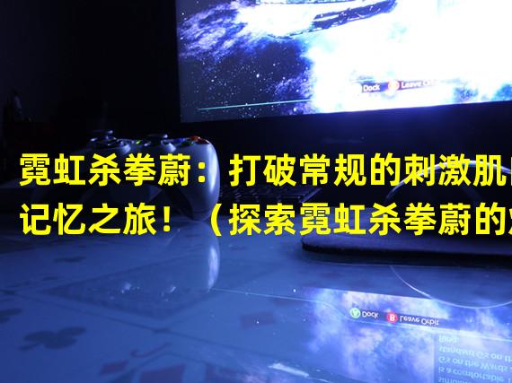 霓虹杀拳蔚：打破常规的刺激肌肉记忆之旅！（探索霓虹杀拳蔚的炫酷皮肤视频：展现真正的拳童风采！）