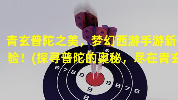 青玄普陀之美，梦幻西游手游新体验！(探寻普陀的奥秘，尽在青玄梦幻西游手游！)