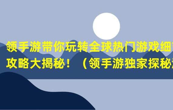 领手游带你玩转全球热门游戏细节攻略大揭秘！（领手游独家探秘游戏大作背后的经典故事！）