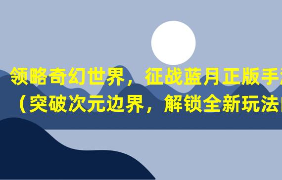 领略奇幻世界，征战蓝月正版手游（突破次元边界，解锁全新玩法的蓝月正版手游）