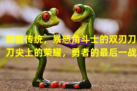 颠覆传统，暴怒角斗士的双刃刀(刀尖上的荣耀，勇者的最后一战)