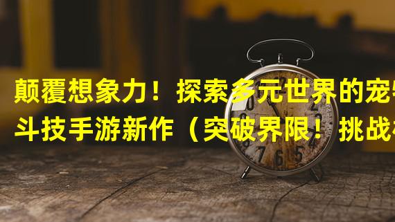 颠覆想象力！探索多元世界的宠物斗技手游新作（突破界限！挑战极限实力的宠物战斗手游大作）