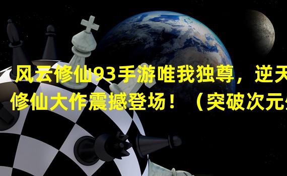 风云修仙93手游唯我独尊，逆天修仙大作震撼登场！（突破次元壁，风云修仙93手游带你探索无尽仙界奇遇！）