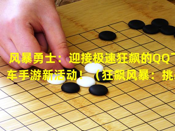 风暴勇士：迎接极速狂飙的QQ飞车手游新活动！（狂飙风暴：挑战勇敢者，赢取无尽荣耀的QQ飞车手游活动即将来袭！）